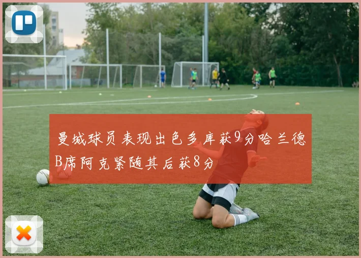 曼城球员表现出色多库获9分哈兰德B席阿克紧随其后获8分