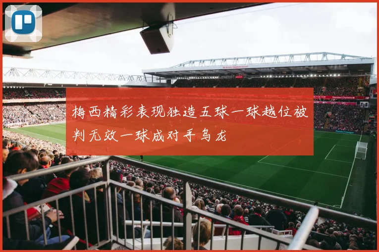 梅西精彩表现独造五球一球越位被判无效一球成对手乌龙