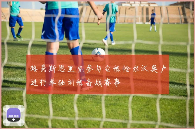 路易斯恩里克参与合练恰尔汉奥卢进行单独训练备战赛事