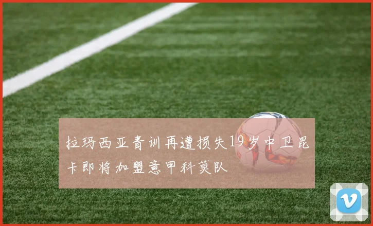 拉玛西亚青训再遭损失19岁中卫昆卡即将加盟意甲科莫队