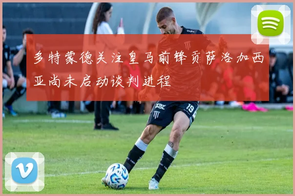 多特蒙德关注皇马前锋贡萨洛加西亚尚未启动谈判进程
