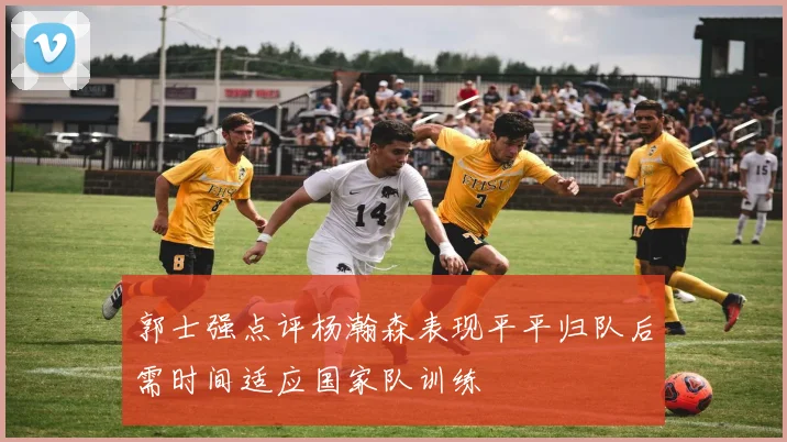 郭士强点评杨瀚森表现平平归队后需时间适应国家队训练
