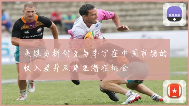 美媒分析耐克与李宁在中国市场的收入差异及库里潜在机会
