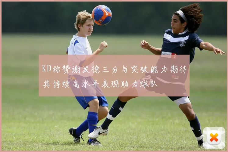 KD称赞谢泼德三分与突破能力期待其持续高水平表现助力球队