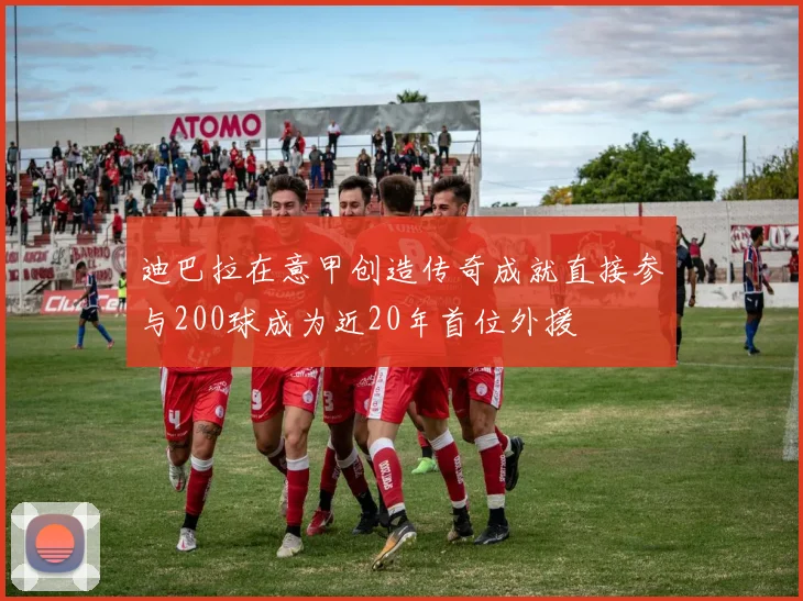 迪巴拉在意甲创造传奇成就直接参与200球成为近20年首位外援