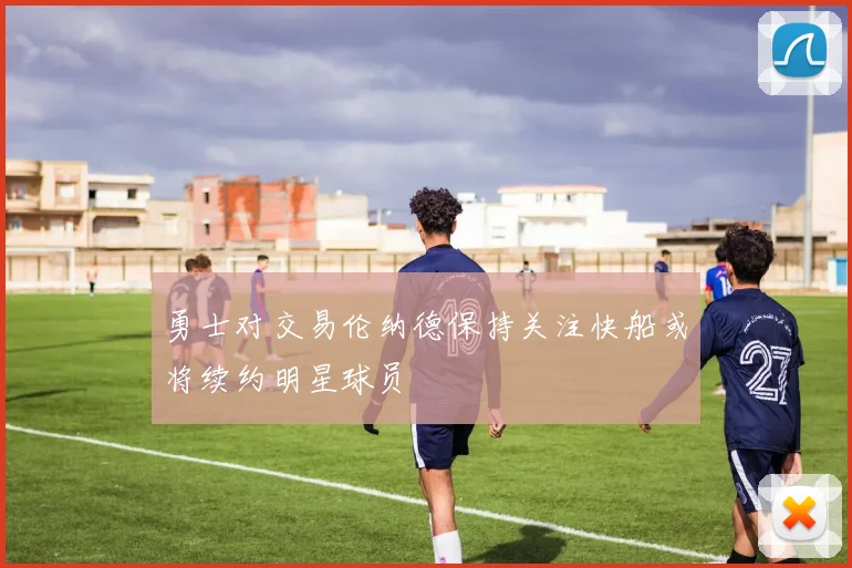 勇士对交易伦纳德保持关注快船或将续约明星球员