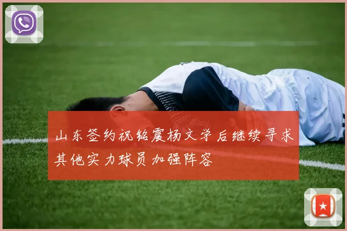 山东签约祝铭震杨文学后继续寻求其他实力球员加强阵容