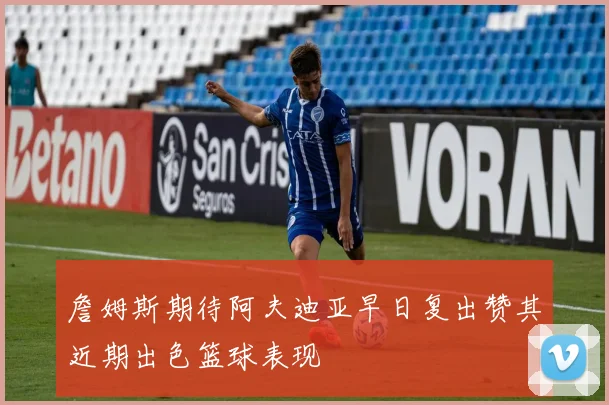 詹姆斯期待阿夫迪亚早日复出赞其近期出色篮球表现