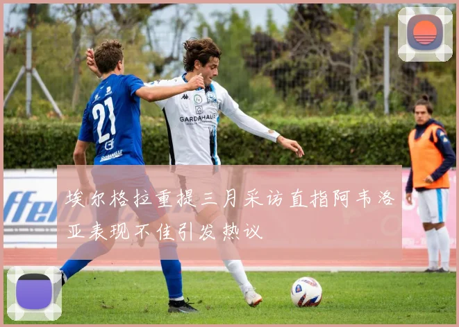 埃尔格拉重提三月采访直指阿韦洛亚表现不佳引发热议