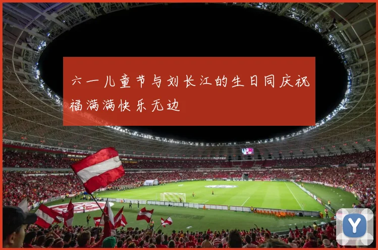 六一儿童节与刘长江的生日同庆祝福满满快乐无边