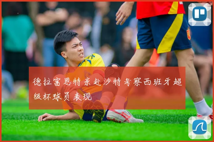 德拉富恩特亲赴沙特考察西班牙超级杯球员表现