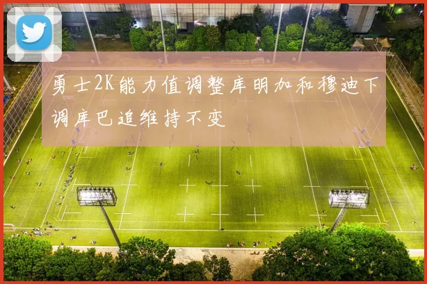 勇士2K能力值调整库明加和穆迪下调库巴追维持不变