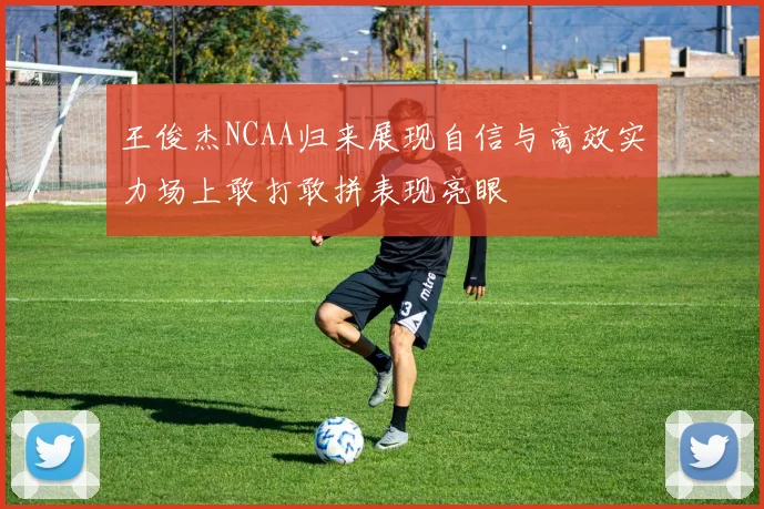 王俊杰NCAA归来展现自信与高效实力场上敢打敢拼表现亮眼