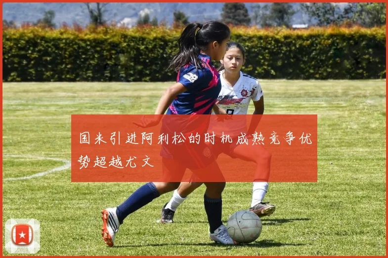 国米引进阿利松的时机成熟竞争优势超越尤文