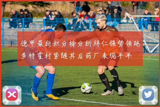 德甲最新积分榜分析拜仁强势领跑多特霍村紧随其后药厂表现平平