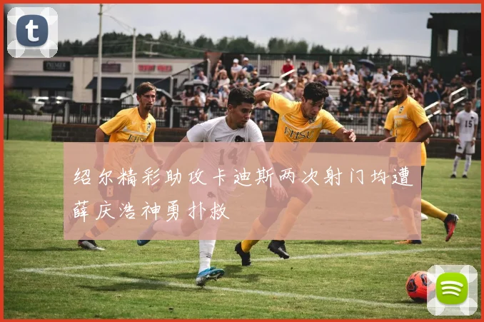 绍尔精彩助攻卡迪斯两次射门均遭薛庆浩神勇扑救
