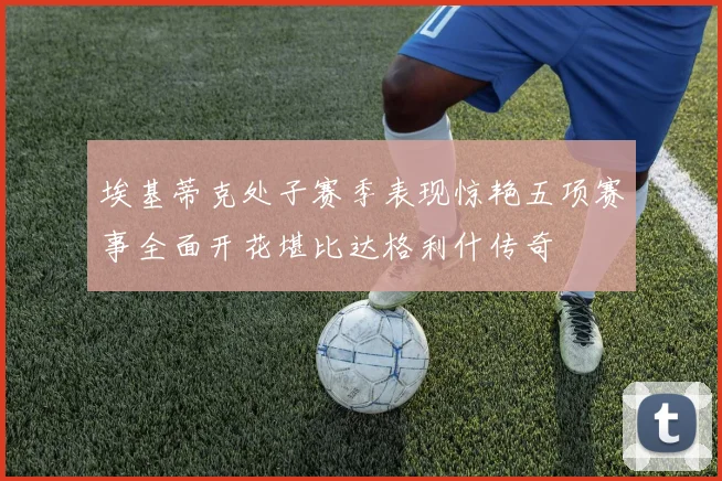 埃基蒂克处子赛季表现惊艳五项赛事全面开花堪比达格利什传奇