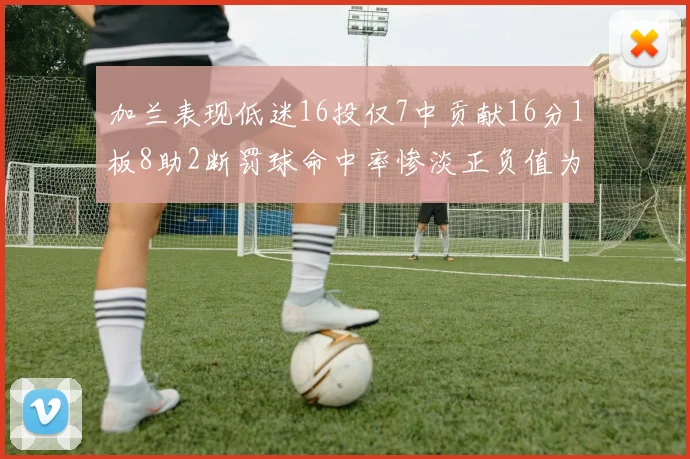加兰表现低迷16投仅7中贡献16分1板8助2断罚球命中率惨淡正负值为负24