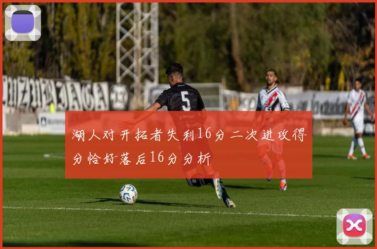湖人对开拓者失利16分二次进攻得分恰好落后16分分析