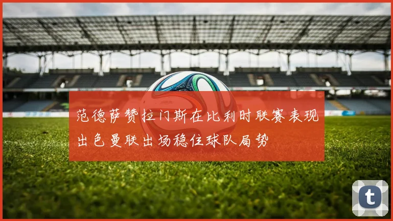 范德萨赞拉门斯在比利时联赛表现出色曼联出场稳住球队局势