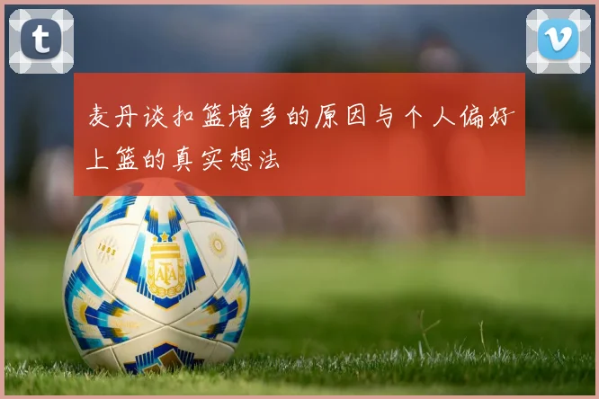 麦丹谈扣篮增多的原因与个人偏好上篮的真实想法