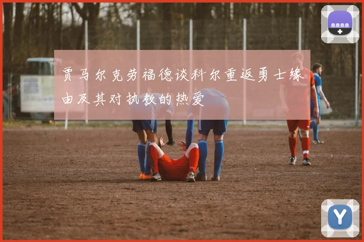 贾马尔克劳福德谈科尔重返勇士缘由及其对执教的热爱